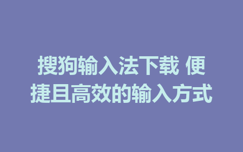 搜狗输入法下载 便捷且高效的输入方式