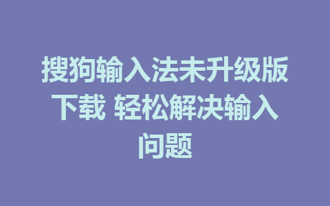 搜狗输入法未升级版下载 轻松解决输入问题