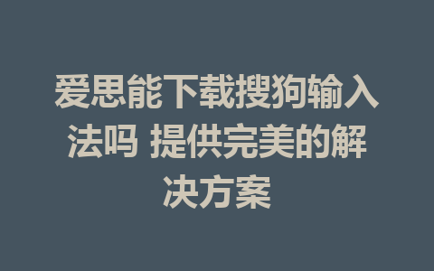 爱思能下载搜狗输入法吗 提供完美的解决方案