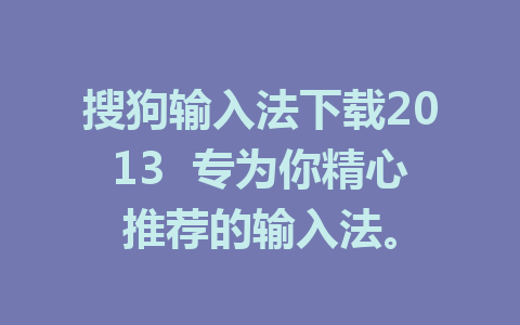 搜狗输入法下载2013  专为你精心推荐的输入法。