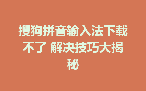 搜狗拼音输入法下载不了 解决技巧大揭秘