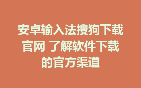 安卓输入法搜狗下载官网 了解软件下载的官方渠道