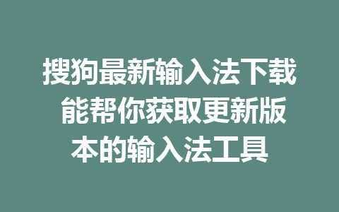 搜狗最新输入法下载 能帮你获取更新版本的输入法工具