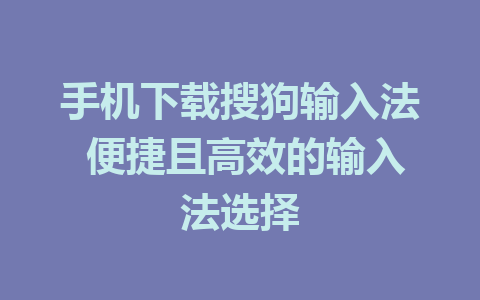 手机下载搜狗输入法 便捷且高效的输入法选择