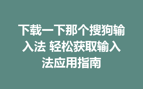 下载一下那个搜狗输入法 轻松获取输入法应用指南