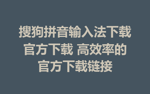 搜狗拼音输入法下载官方下载 高效率的官方下载链接 