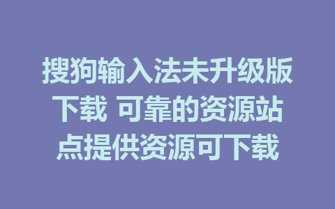 搜狗输入法未升级版下载 可靠的资源站点提供资源可下载