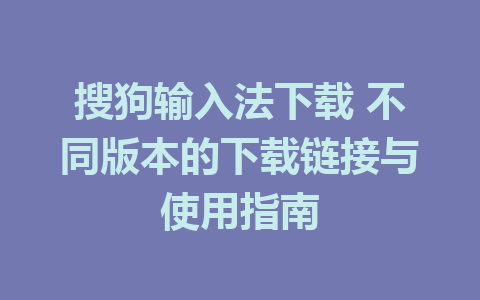 搜狗输入法下载 不同版本的下载链接与使用指南