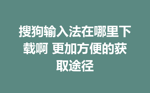 搜狗输入法在哪里下载啊 更加方便的获取途径