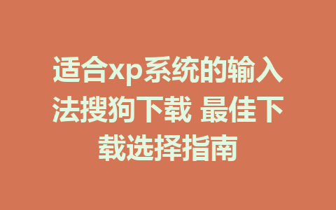 适合xp系统的输入法搜狗下载 最佳下载选择指南