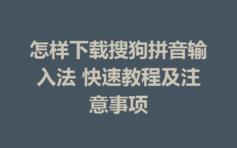 怎样下载搜狗拼音输入法 快速教程及注意事项