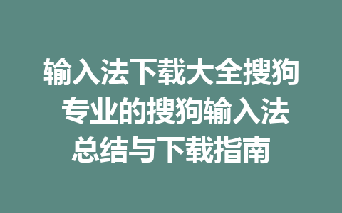 输入法下载大全搜狗 专业的搜狗输入法总结与下载指南