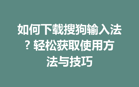 如何下载搜狗输入法? 轻松获取使用方法与技巧