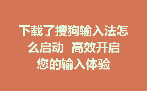 下载了搜狗输入法怎么启动  高效开启您的输入体验