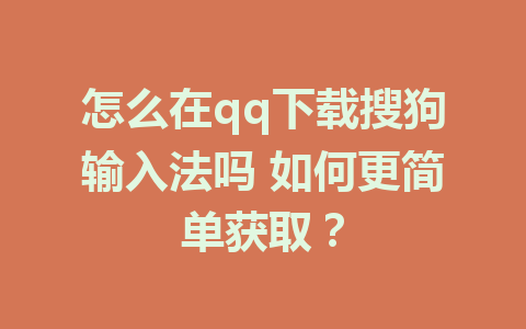 怎么在qq下载搜狗输入法吗 如何更简单获取？