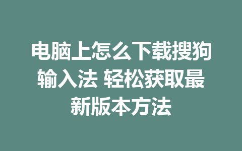 电脑上怎么下载搜狗输入法 轻松获取最新版本方法