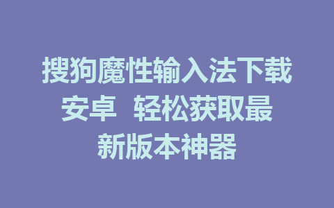 搜狗魔性输入法下载安卓  轻松获取最新版本神器