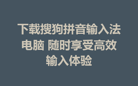 下载搜狗拼音输入法电脑 随时享受高效输入体验