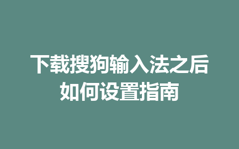 下载搜狗输入法之后如何设置指南