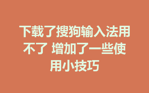 下载了搜狗输入法用不了 增加了一些使用小技巧