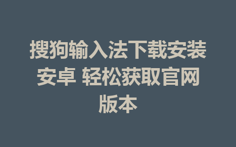 搜狗输入法下载安装安卓 轻松获取官网版本