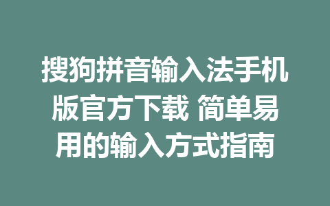 搜狗拼音输入法手机版官方下载 简单易用的输入方式指南