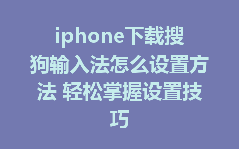 iphone下载搜狗输入法怎么设置方法 轻松掌握设置技巧