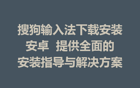 搜狗输入法下载安装安卓  提供全面的安装指导与解决方案