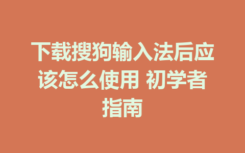 下载搜狗输入法后应该怎么使用 初学者指南