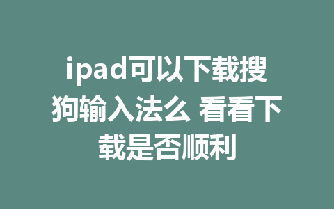 ipad可以下载搜狗输入法么 看看下载是否顺利