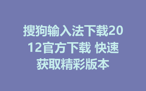 搜狗输入法下载2012官方下载 快速获取精彩版本