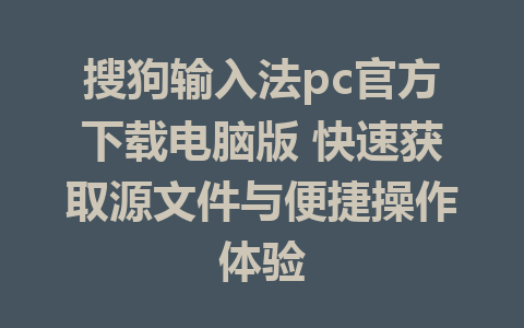 搜狗输入法pc官方下载电脑版 快速获取源文件与便捷操作体验