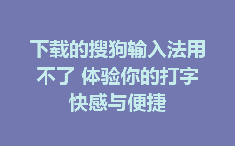 下载的搜狗输入法用不了 体验你的打字快感与便捷