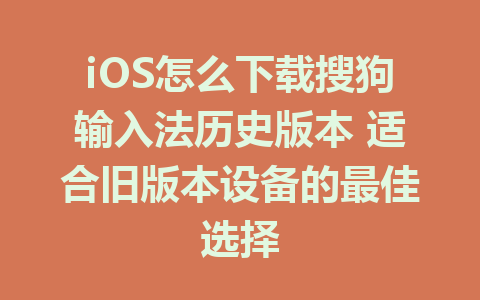 iOS怎么下载搜狗输入法历史版本 适合旧版本设备的最佳选择