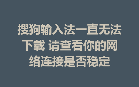 搜狗输入法一直无法下载 请查看你的网络连接是否稳定