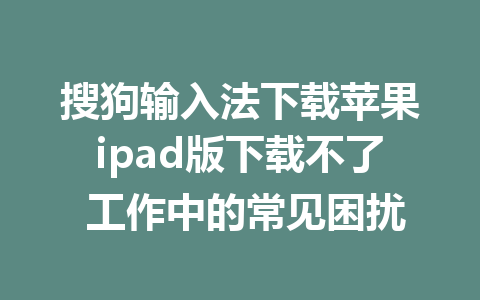 搜狗输入法下载苹果ipad版下载不了 工作中的常见困扰