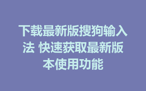 下载最新版搜狗输入法 快速获取最新版本使用功能