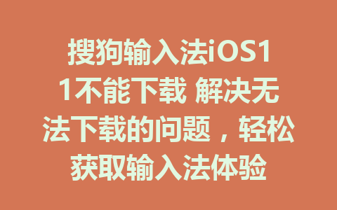 搜狗输入法iOS11不能下载 解决无法下载的问题，轻松获取输入法体验