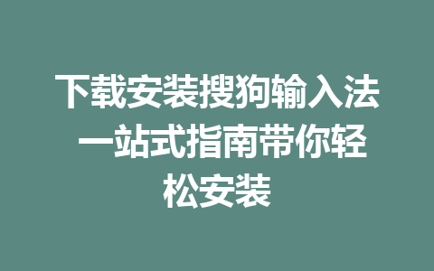 下载安装搜狗输入法 一站式指南带你轻松安装