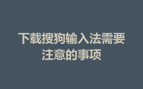 下载搜狗输入法需要注意的事项 