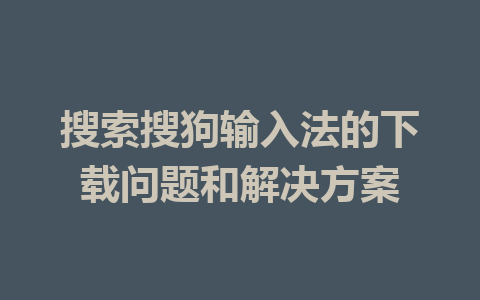 搜索搜狗输入法的下载问题和解决方案 