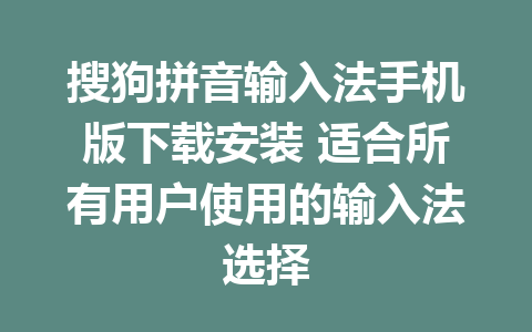 搜狗拼音输入法手机版下载安装 适合所有用户使用的输入法选择