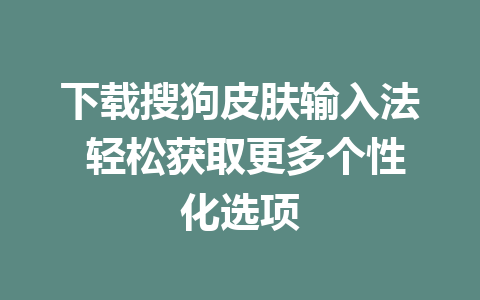 下载搜狗皮肤输入法 轻松获取更多个性化选项