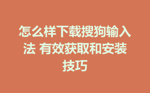 怎么样下载搜狗输入法 有效获取和安装技巧