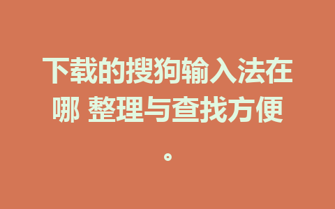 下载的搜狗输入法在哪 整理与查找方便。