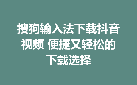 搜狗输入法下载抖音视频 便捷又轻松的下载选择