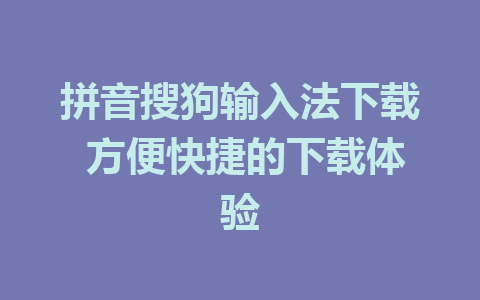 拼音搜狗输入法下载 方便快捷的下载体验